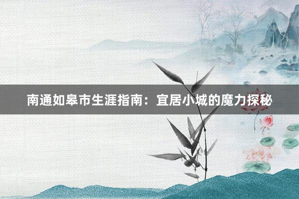 南通如皋市生涯指南：宜居小城的魔力探秘